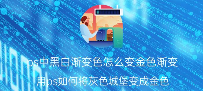 ps中黑白渐变色怎么变金色渐变 用ps如何将灰色城堡变成金色？